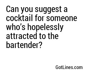 Can you suggest a cocktail for someone who’s hopelessly attracted to the bartender?
