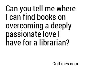 Can you tell me where I can find books on overcoming a deeply passionate love I have for a librarian?