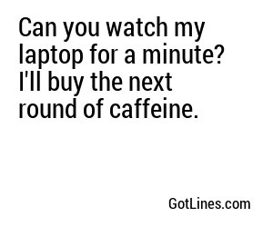 Can you watch my laptop for a minute? I'll buy the next round of caffeine.
