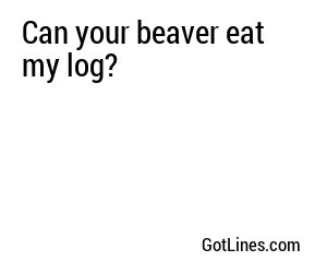 Can your beaver eat my log?
