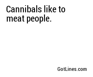 Cannibals like to meat people.
