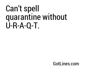 Can’t spell quarantine without U-R-A-Q-T.
