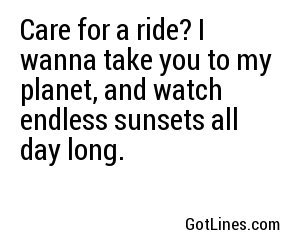 Care for a ride? I wanna take you to my planet, and watch endless sunsets all day long.