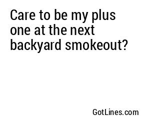 Care to be my plus one at the next backyard smokeout?