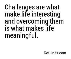 Challenges are what make life interesting and overcoming them is what makes life meaningful.