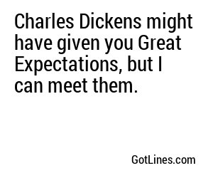 Charles Dickens might have given you Great Expectations, but I can meet them.
