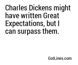Charles Dickens might have written Great Expectations, but I can surpass them.
