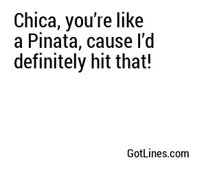 Chica, you’re like a Pinata, cause I’d definitely hit that!
