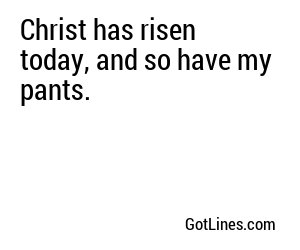 Christ has risen today, and so have my pants.
