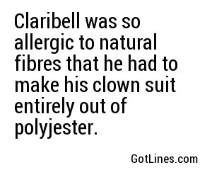Claribell was so allergic to natural fibres that he had to make his clown suit entirely out of polyjester.
