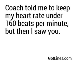 Coach told me to keep my heart rate under 160 beats per minute, but then I saw you.
