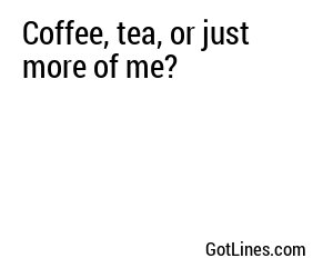 Coffee, tea, or just more of me?
