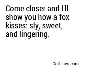 Come closer and I'll show you how a fox kisses: sly, sweet, and lingering.