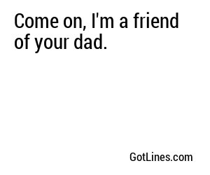 Come on, I'm a friend of your dad.
