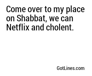 Come over to my place on Shabbat, we can Netflix and cholent.
