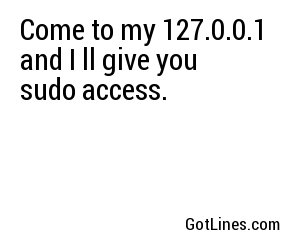 Come to my 127.0.0.1 and I'll give you sudo access.