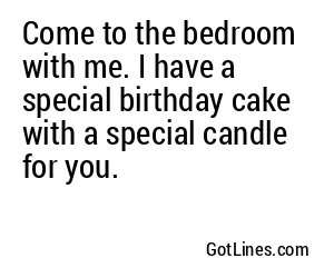 Come to the bedroom with me. I have a special birthday cake with a special candle for you.