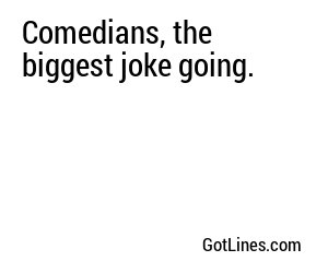 Comedians, the biggest joke going.
