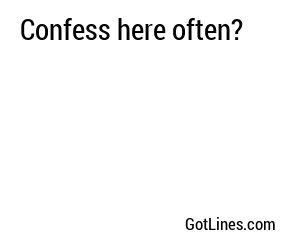 Confess here often?
