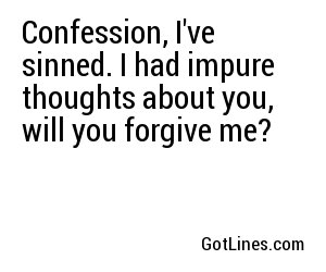 Confession, I've sinned. I had impure thoughts about you, will you forgive me?
