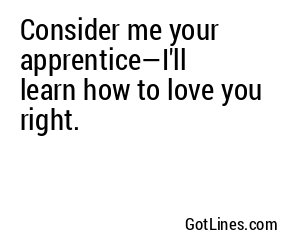 Consider me your apprentice—I'll learn how to love you right.