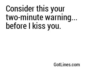 Consider this your two-minute warning... before I kiss you.
