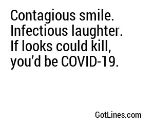 Contagious smile. Infectious laughter. If looks could kill, you’d be COVID-19.