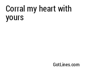 Corral my heart with yours