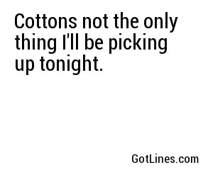 Cottons not the only thing I'll be picking up tonight.
