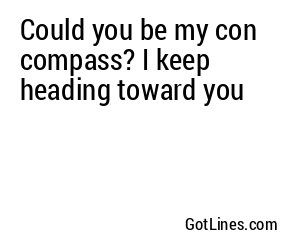 Could you be my con compass? I keep heading toward you