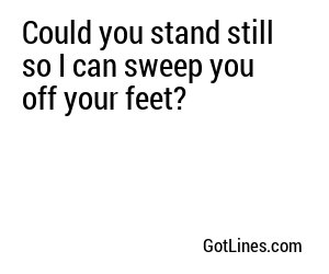 Could you stand still so I can sweep you off your feet?
