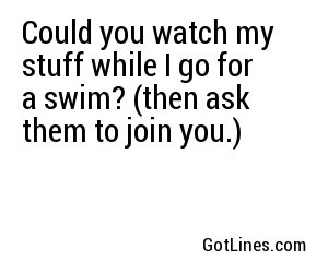 Could you watch my stuff while I go for a swim? (then ask them to join you.)
