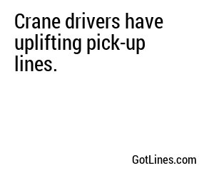 Crane drivers have uplifting pick-up lines.
