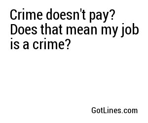 Crime doesn't pay? Does that mean my job is a crime?