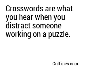 Crosswords are what you hear when you distract someone working on a puzzle.
