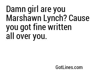 Damn girl are you Marshawn Lynch? Cause you got fine written all over you.