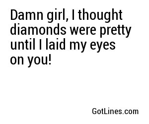 Damn girl, I thought diamonds were pretty until I laid my eyes on you!
