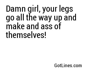 Damn girl, your legs go all the way up and make an ass of themselves!