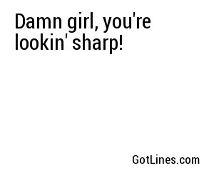 Damn girl, you're lookin' sharp!