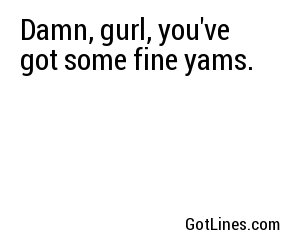 Damn, gurl, you've got some fine yams.