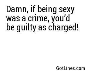 Damn, if being sexy was a crime, you’d be guilty as charged!
