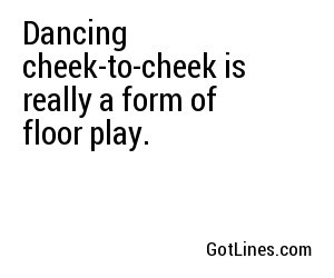 Dancing cheek-to-cheek is really a form of floor play.