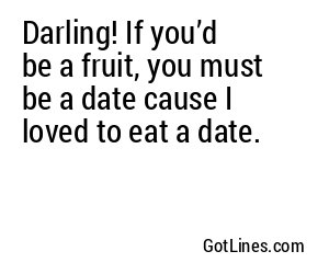 Darling! If you’d be a fruit, you must be a date cause I loved to eat a date.