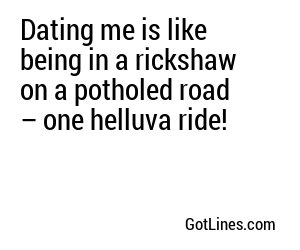 Dating me is like being in a rickshaw on a potholed road – one helluva ride!
