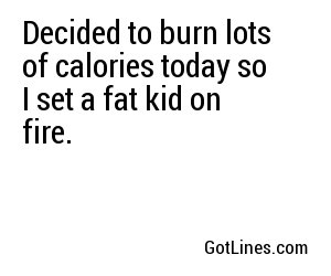 Decided to burn lots of calories today so I set a fat kid on fire.