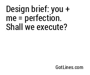 Design brief: you + me = perfection. Shall we execute?