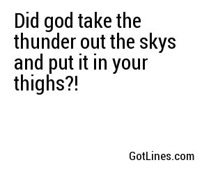 Did god take the thunder out the skys and put it in your thighs?!