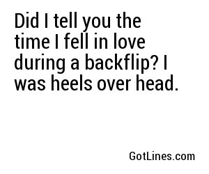 Did I tell you the time I fell in love during a backflip? I was heels over head.
