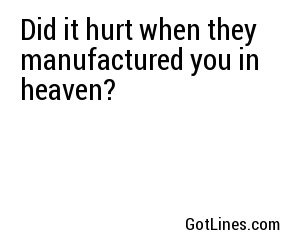Did it hurt when they manufactured you in heaven?
