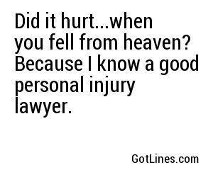 Did it hurt...when you fell from heaven? Because I know a good personal injury lawyer.